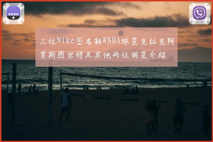 三位Nike签名鞋WNBA球星克拉克阿贾斯图尔特及其他两位明星介绍