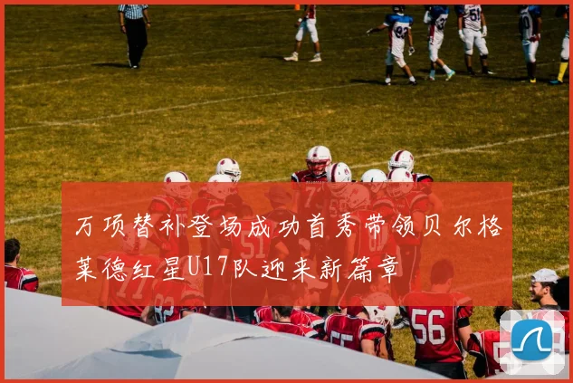 万项替补登场成功首秀带领贝尔格莱德红星U17队迎来新篇章