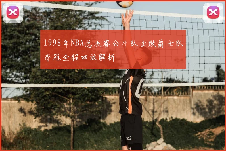 1998年NBA总决赛公牛队击败爵士队夺冠全程回放解析