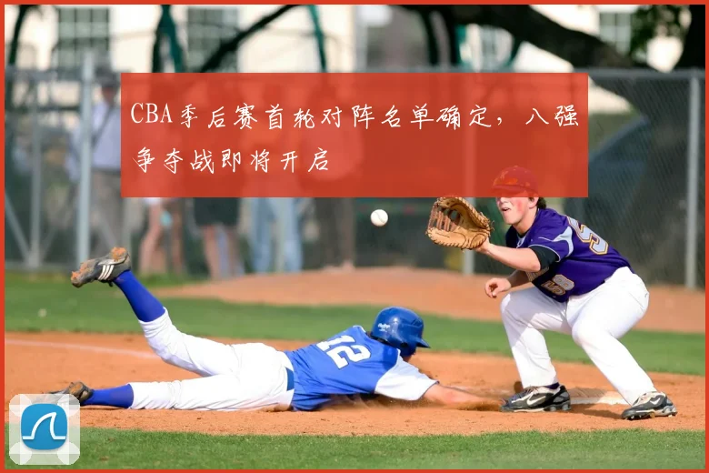 CBA季后赛首轮对阵名单确定，八强争夺战即将开启