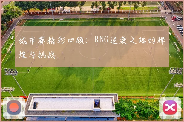 城市赛精彩回顾：RNG逆袭之路的辉煌与挑战