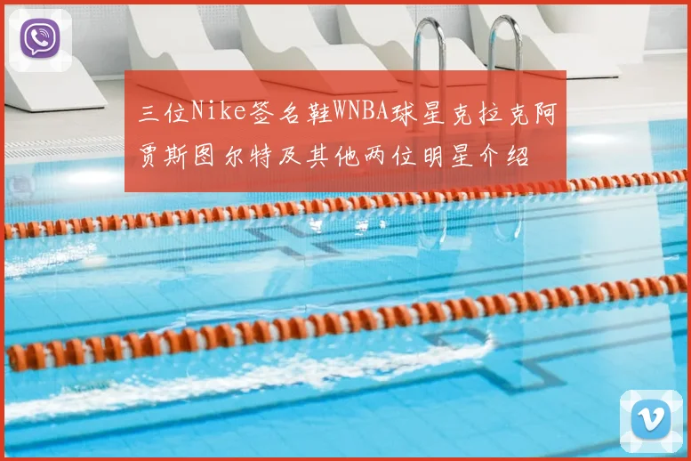 三位Nike签名鞋WNBA球星克拉克阿贾斯图尔特及其他两位明星介绍