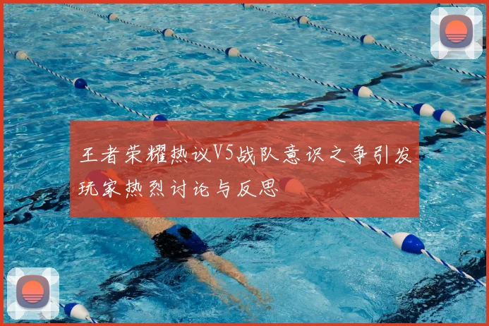 王者荣耀热议V5战队意识之争引发玩家热烈讨论与反思