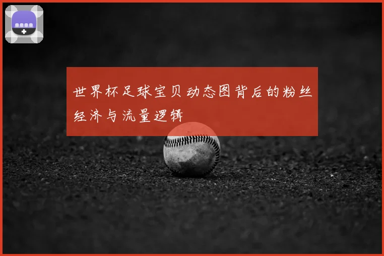 世界杯足球宝贝动态图背后的粉丝经济与流量逻辑