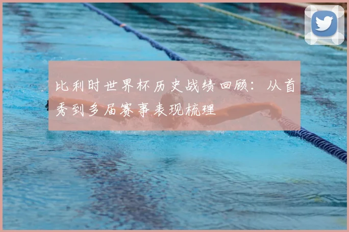 比利时世界杯历史战绩回顾：从首秀到多届赛事表现梳理