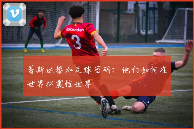 哥斯达黎加足球密码：他们如何在世界杯震惊世界