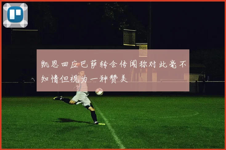 凯恩回应巴萨转会传闻称对此毫不知情但视为一种赞美