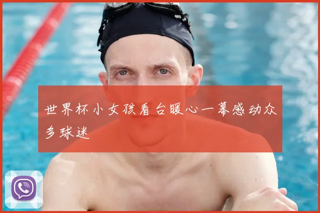 世界杯小女孩看台暖心一幕感动众多球迷