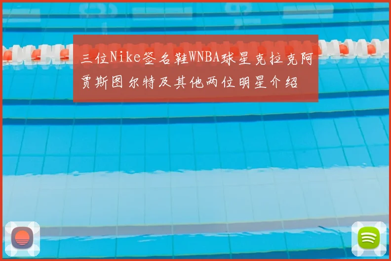 三位Nike签名鞋WNBA球星克拉克阿贾斯图尔特及其他两位明星介绍