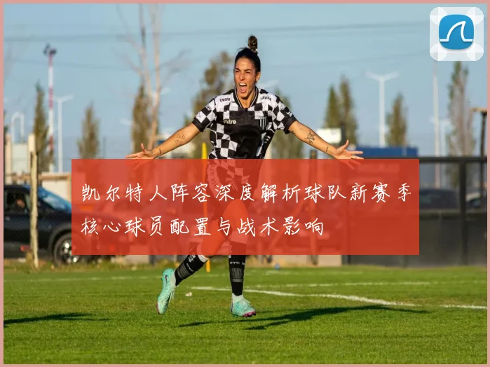 凯尔特人阵容深度解析球队新赛季核心球员配置与战术影响