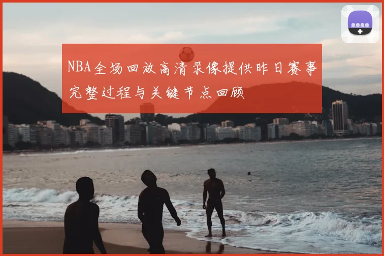 NBA全场回放高清录像提供昨日赛事完整过程与关键节点回顾