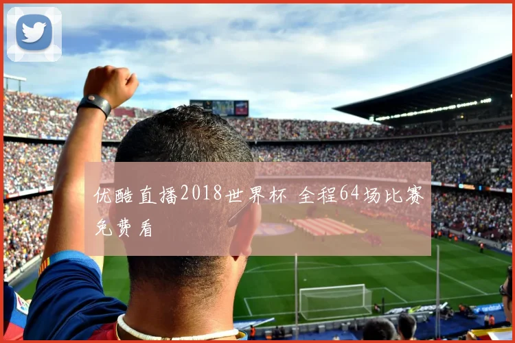 优酷直播2018世界杯 全程64场比赛免费看