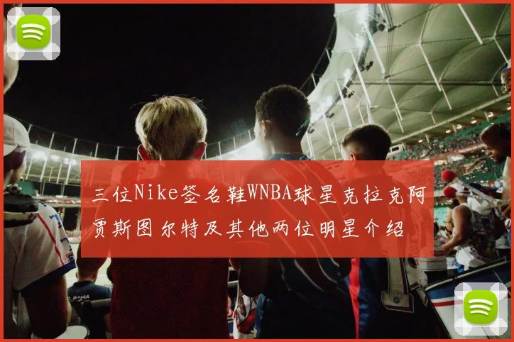 三位Nike签名鞋WNBA球星克拉克阿贾斯图尔特及其他两位明星介绍