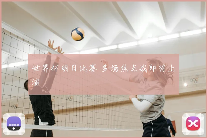 世界杯明日比赛 多场焦点战即将上演