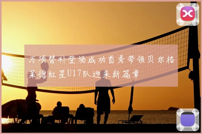 万项替补登场成功首秀带领贝尔格莱德红星U17队迎来新篇章