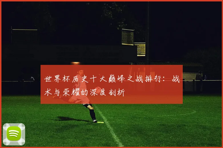 世界杯历史十大巅峰之战排行：战术与荣耀的深度剖析