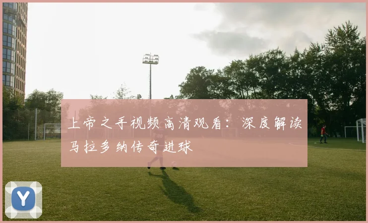 上帝之手视频高清观看：深度解读马拉多纳传奇进球