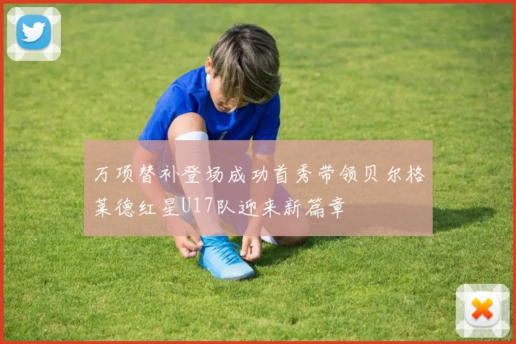 万项替补登场成功首秀带领贝尔格莱德红星U17队迎来新篇章
