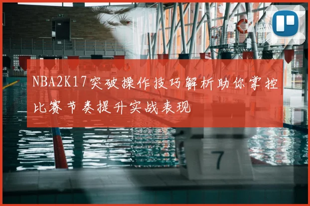 NBA2K17突破操作技巧解析助你掌控比赛节奏提升实战表现