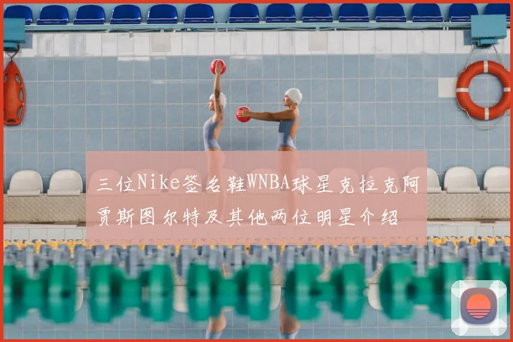 三位Nike签名鞋WNBA球星克拉克阿贾斯图尔特及其他两位明星介绍