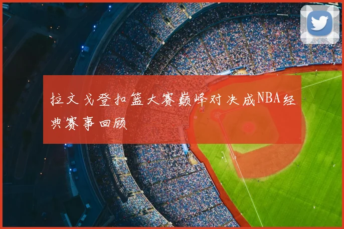 拉文戈登扣篮大赛巅峰对决成NBA经典赛事回顾
