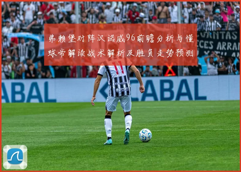 弗赖堡对阵汉诺威96前瞻分析与懂球帝解读战术解析及胜负走势预测