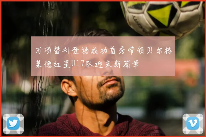 万项替补登场成功首秀带领贝尔格莱德红星U17队迎来新篇章