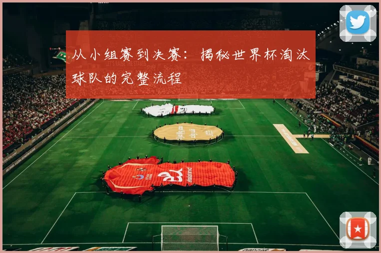 从小组赛到决赛：揭秘世界杯淘汰球队的完整流程