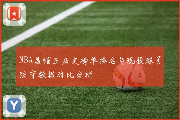 NBA盖帽王历史榜单排名与现役球员防守数据对比分析