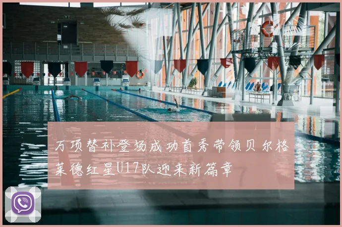 万项替补登场成功首秀带领贝尔格莱德红星U17队迎来新篇章