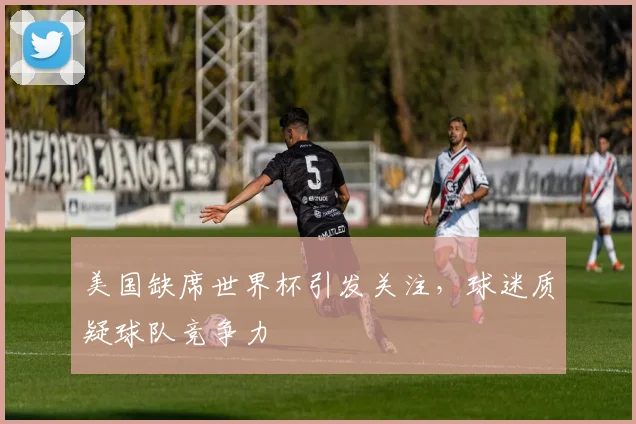 美国缺席世界杯引发关注，球迷质疑球队竞争力
