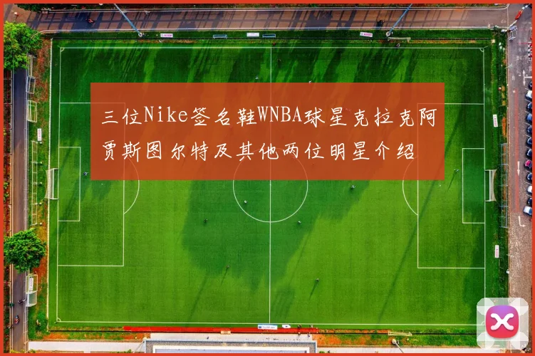 三位Nike签名鞋WNBA球星克拉克阿贾斯图尔特及其他两位明星介绍
