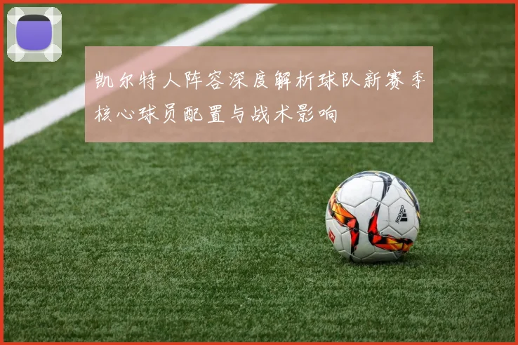 凯尔特人阵容深度解析球队新赛季核心球员配置与战术影响