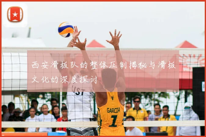西安滑板队的整体压制揭秘与滑板文化的深度探讨