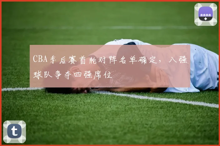 CBA季后赛首轮对阵名单确定，八强球队争夺四强席位