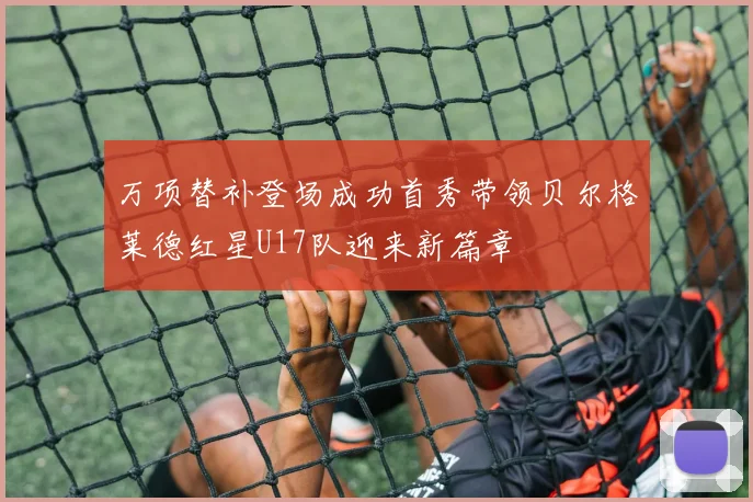 万项替补登场成功首秀带领贝尔格莱德红星U17队迎来新篇章