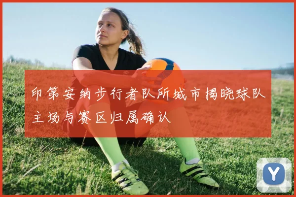 印第安纳步行者队所城市揭晓球队主场与赛区归属确认