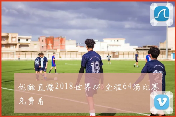 优酷直播2018世界杯 全程64场比赛免费看