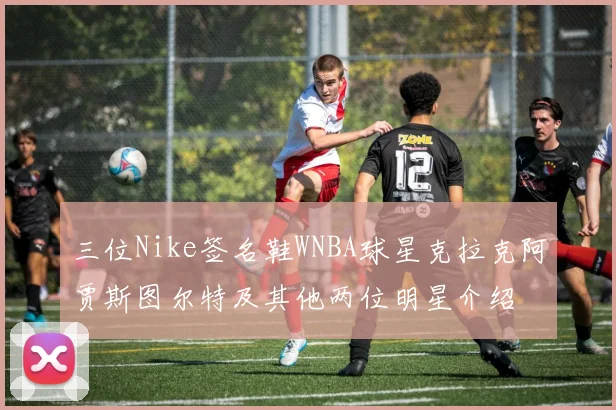 三位Nike签名鞋WNBA球星克拉克阿贾斯图尔特及其他两位明星介绍