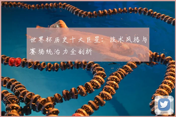 世界杯历史十大巨星：技术风格与赛场统治力全剖析