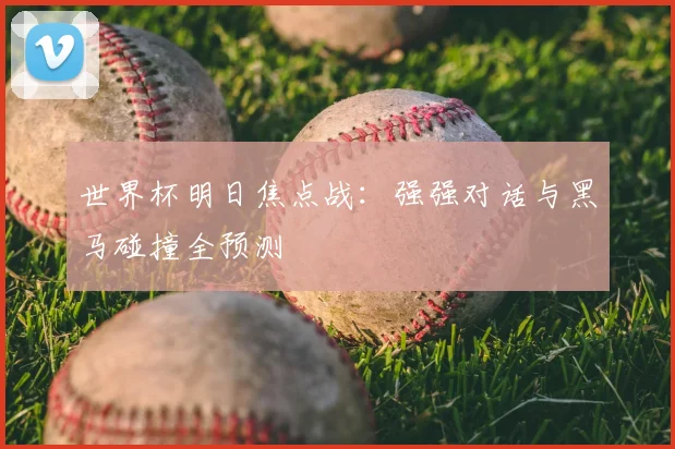 世界杯明日焦点战：强强对话与黑马碰撞全预测