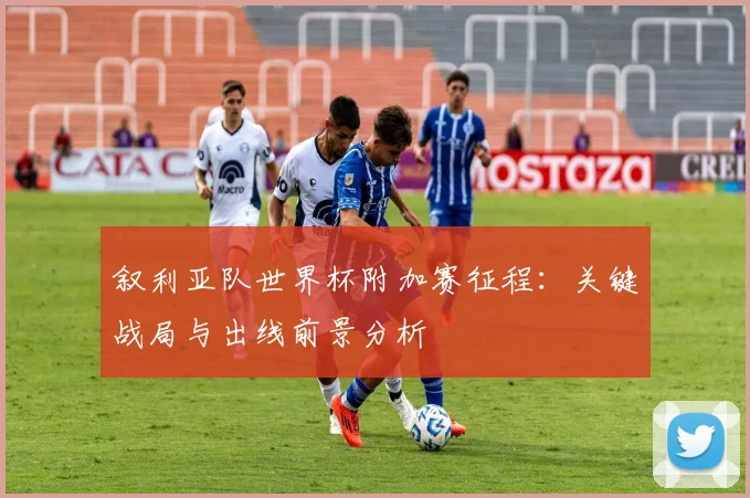 叙利亚队世界杯附加赛征程：关键战局与出线前景分析