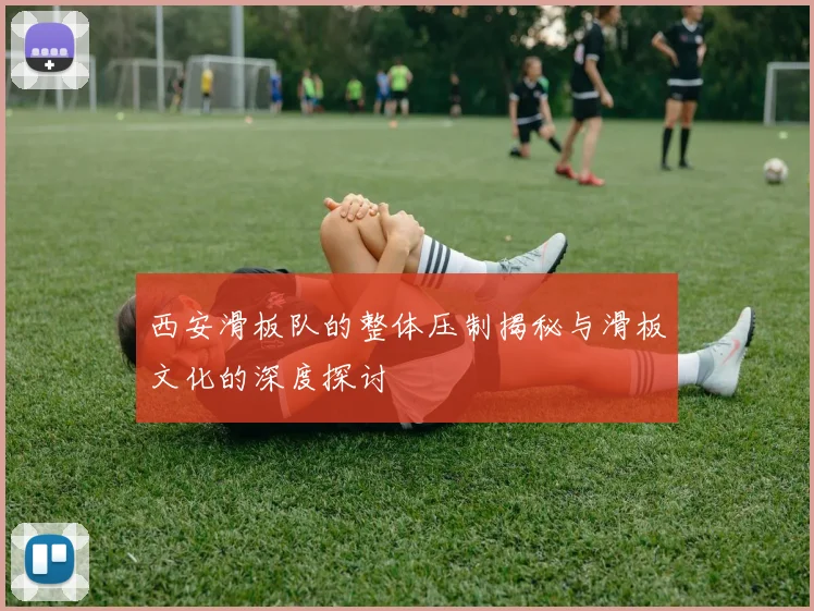 西安滑板队的整体压制揭秘与滑板文化的深度探讨
