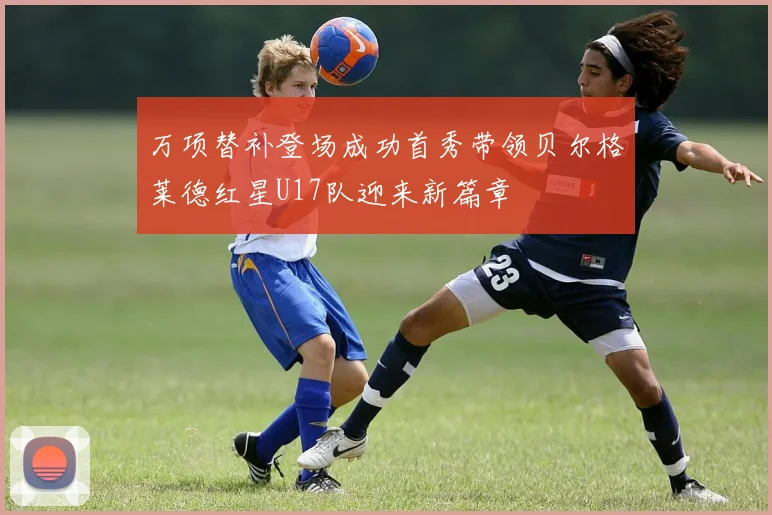 万项替补登场成功首秀带领贝尔格莱德红星U17队迎来新篇章