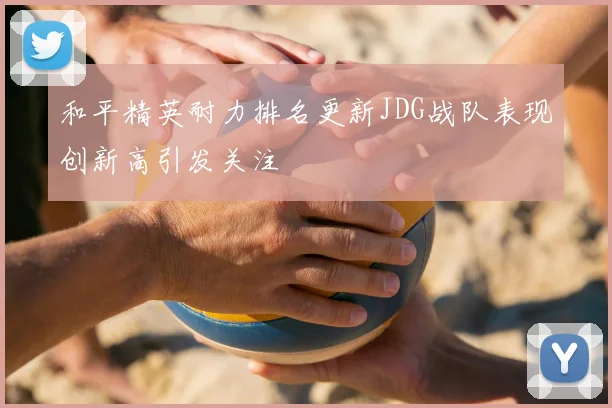 和平精英耐力排名更新JDG战队表现创新高引发关注