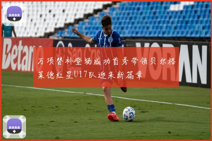 万项替补登场成功首秀带领贝尔格莱德红星U17队迎来新篇章