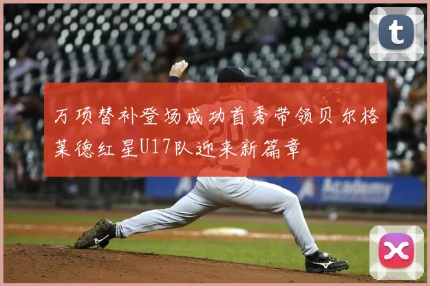 万项替补登场成功首秀带领贝尔格莱德红星U17队迎来新篇章