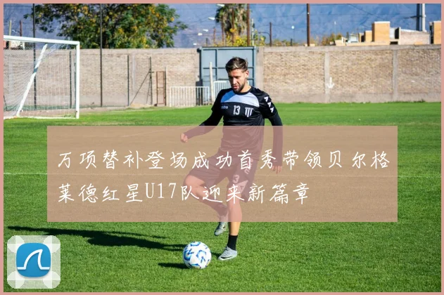 万项替补登场成功首秀带领贝尔格莱德红星U17队迎来新篇章