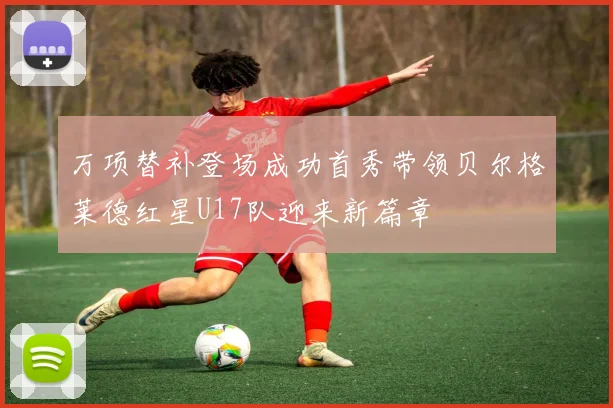 万项替补登场成功首秀带领贝尔格莱德红星U17队迎来新篇章