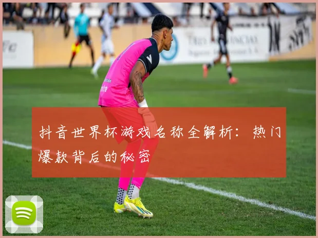 抖音世界杯游戏名称全解析：热门爆款背后的秘密